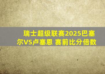 瑞士超级联赛2025巴塞尔VS卢塞恩 赛前比分倍数